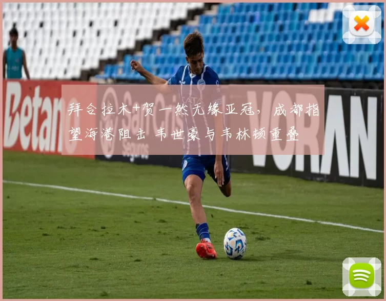 拜合拉木+贺一然无缘亚冠,成都指望海港阻击 韦世豪与韦林顿重叠