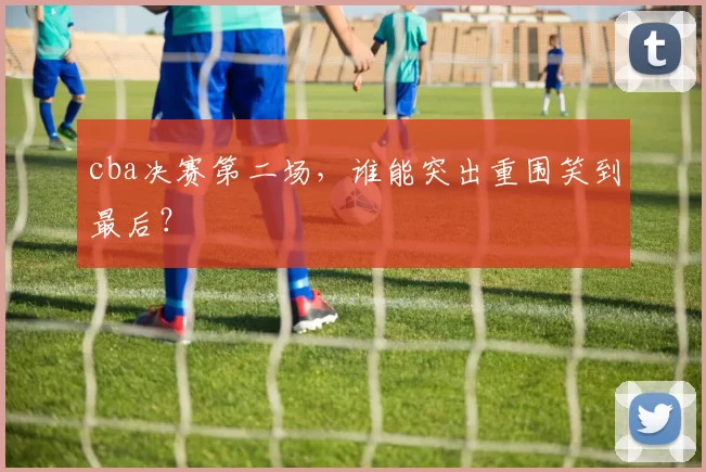cba决赛第二场，谁能突出重围笑到最后？