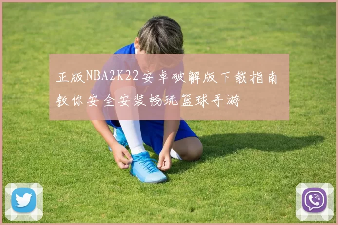 正版NBA2K22安卓破解版下载指南 教你安全安装畅玩篮球手游