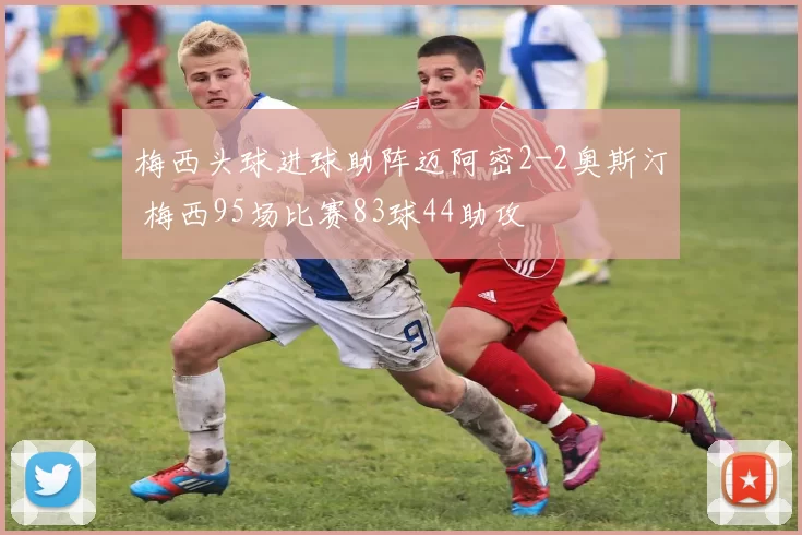 梅西头球进球助阵迈阿密2-2奥斯汀 梅西95场比赛83球44助攻