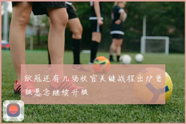 欧冠还有几场收官关键战程出炉晋级悬念继续升级