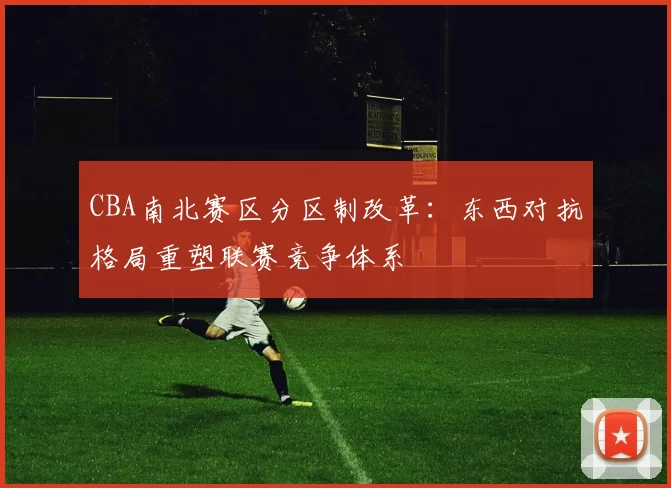 CBA南北赛区分区制改革:东西对抗格局重塑联赛竞争体系