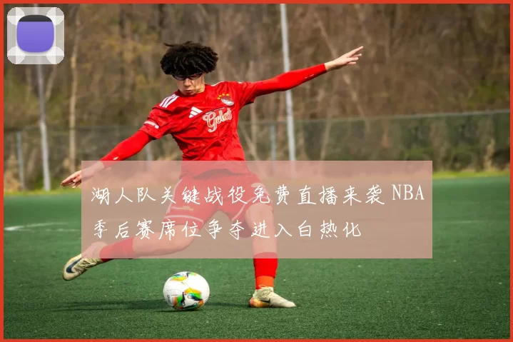 湖人队关键战役免费直播来袭 NBA季后赛席位争夺进入白热化