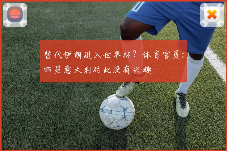 替代伊朗进入世界杯？体育官员：四星意大利对此没有兴趣