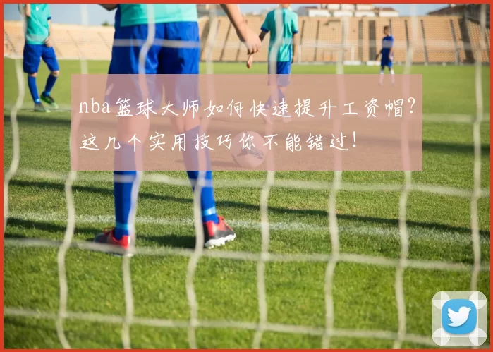 nba篮球大师如何快速提升工资帽？这几个实用技巧你不能错过！