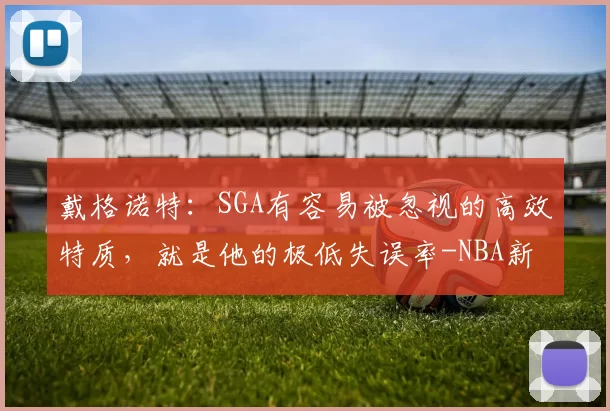 戴格诺特:SGA有容易被忽视的高效特质,就是他的极低失误率-NBA新闻