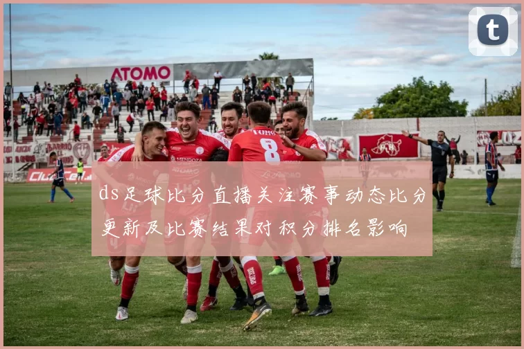 ds足球比分直播关注赛事动态比分更新及比赛结果对积分排名影响