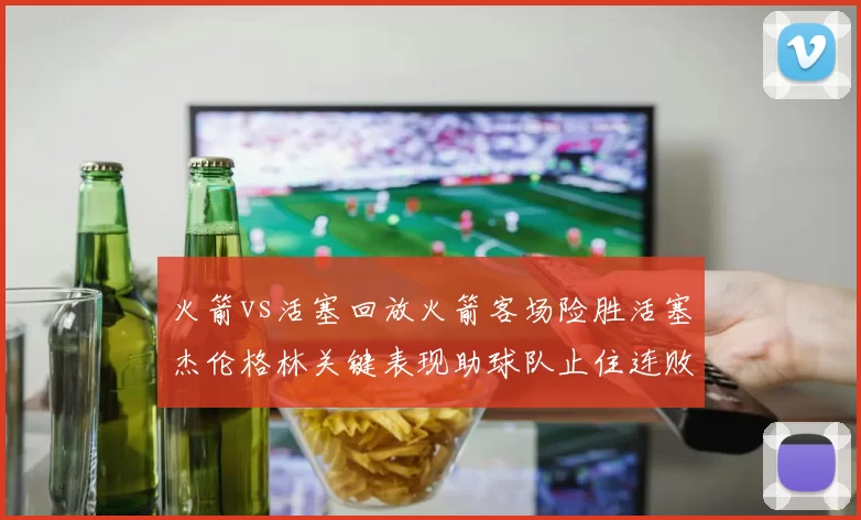 火箭vs活塞回放火箭客场险胜活塞杰伦格林关键表现助球队止住连败