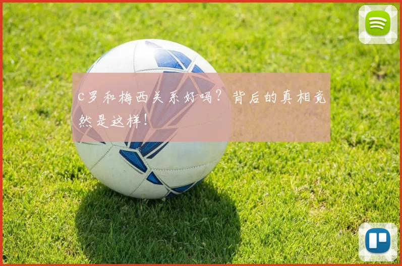 c罗和梅西关系好吗？背后的真相竟然是这样！