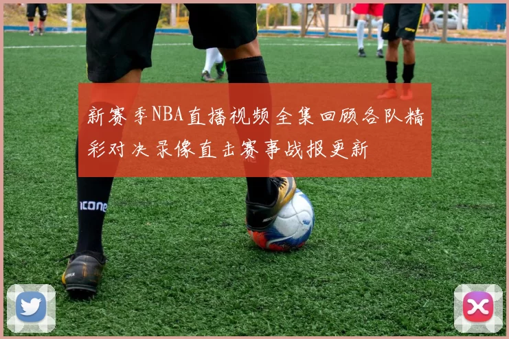 新赛季NBA直播视频全集回顾各队精彩对决录像直击赛事战报更新