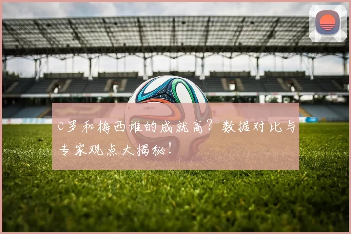 c罗和梅西谁的成就高？数据对比与专家观点大揭秘！