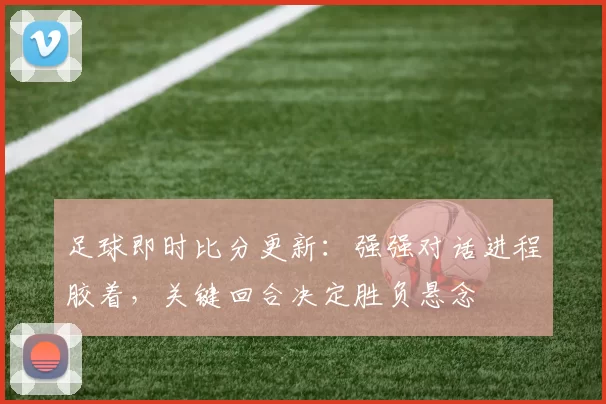 足球即时比分更新：强强对话进程胶着，关键回合决定胜负悬念