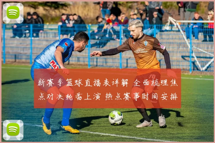 新赛季篮球直播表详解 全面梳理焦点对决轮番上演 热点赛事时间安排