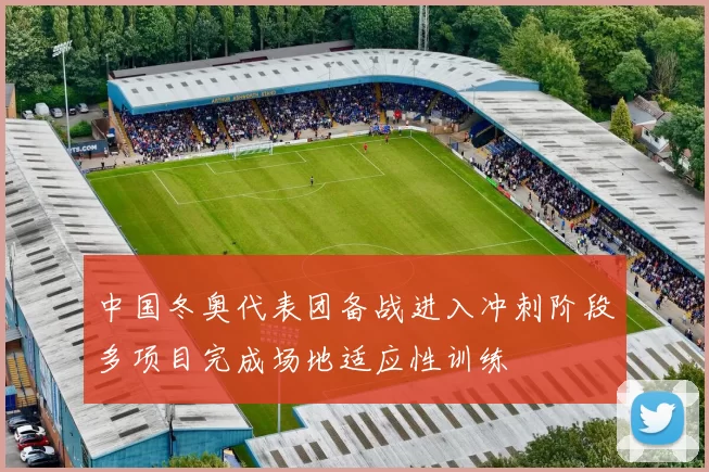 中国冬奥代表团备战进入冲刺阶段多项目完成场地适应性训练