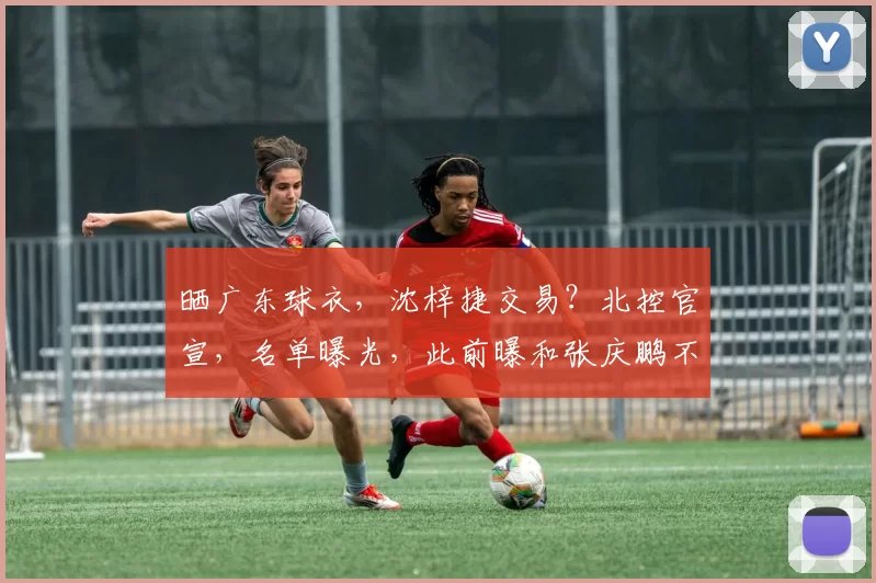 晒广东球衣，沈梓捷交易？北控官宣，名单曝光，此前曝和张庆鹏不和