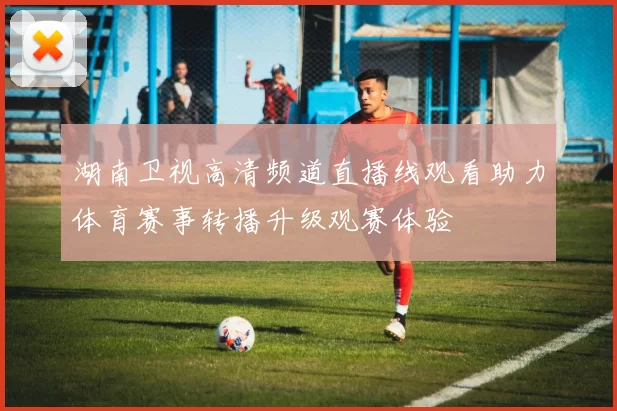湖南卫视高清频道直播线观看助力体育赛事转播升级观赛体验