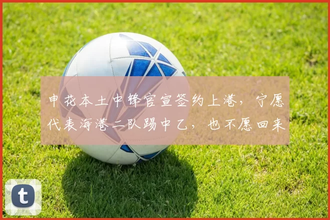 申花本土中锋官宣签约上港，宁愿代表海港二队踢中乙，也不愿回来_郑智_比赛_球迷