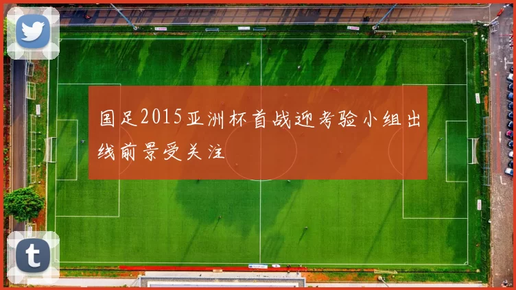 国足2015亚洲杯首战迎考验小组出线前景受关注