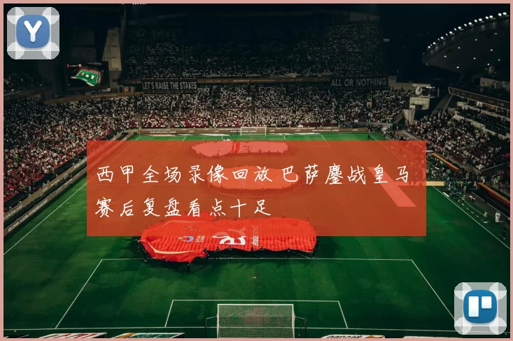 西甲全场录像回放 巴萨鏖战皇马 赛后复盘看点十足