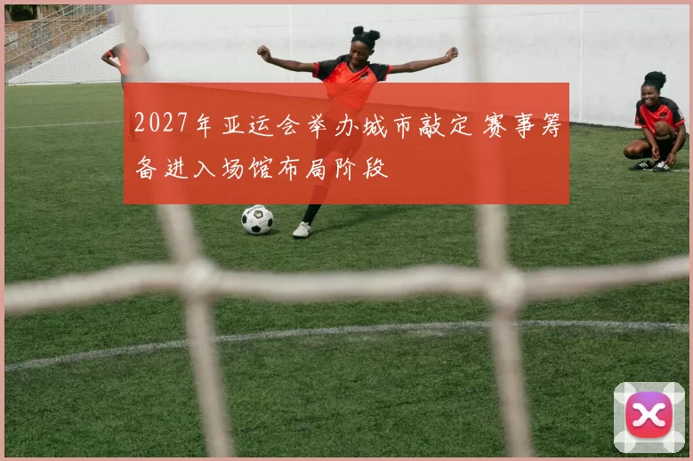 2027年亚运会举办城市敲定 赛事筹备进入场馆布局阶段