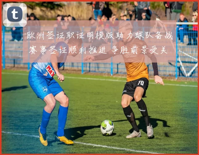 欧洲签证职证明模版助力球队备战 赛事签证顺利推进 争胜前景受关注