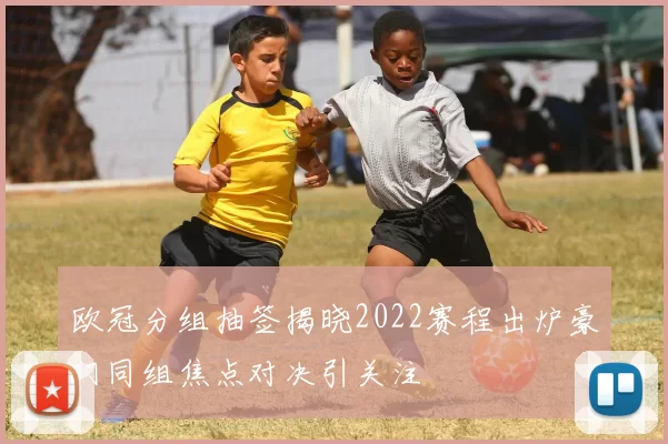 欧冠分组抽签揭晓2022赛程出炉豪门同组焦点对决引关注