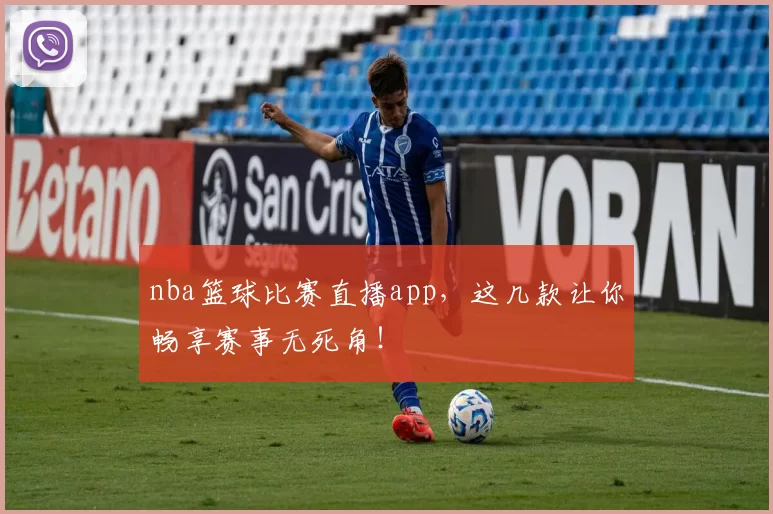 nba篮球比赛直播app，这几款让你畅享赛事无死角！