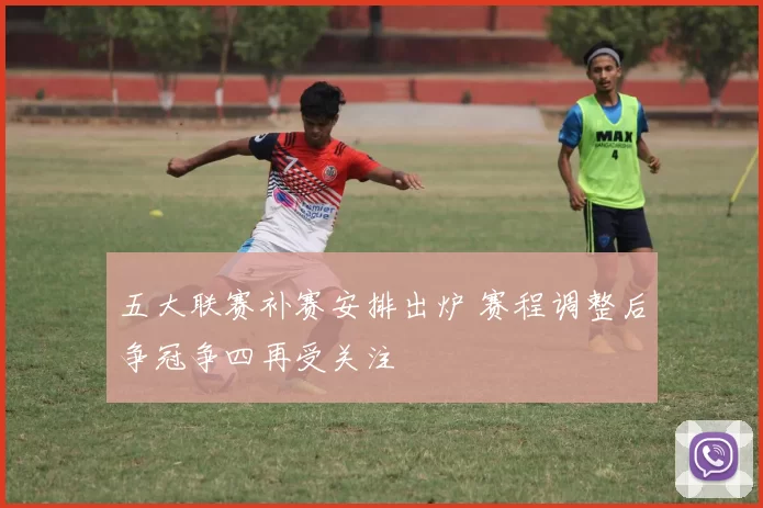 五大联赛补赛安排出炉 赛程调整后争冠争四再受关注