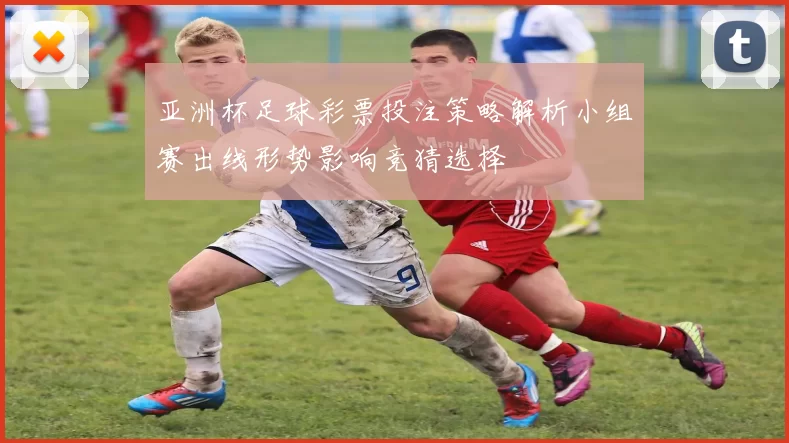 亚洲杯足球彩票投注策略解析小组赛出线形势影响竞猜选择