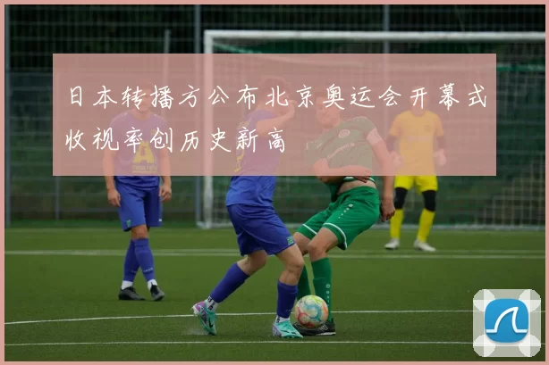 日本转播方公布北京奥运会开幕式收视率创历史新高