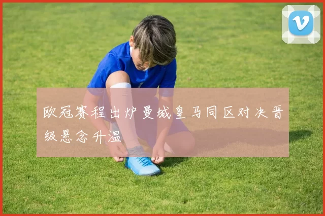 欧冠赛程出炉曼城皇马同区对决晋级悬念升温