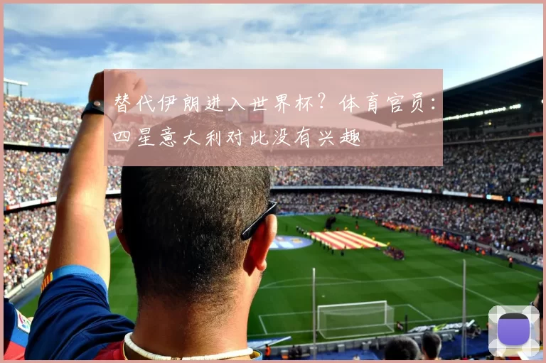 替代伊朗进入世界杯？体育官员：四星意大利对此没有兴趣