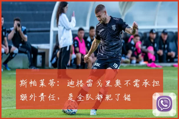斯帕莱蒂：迪格雷戈里奥不需承担额外责任，是全队都犯了错