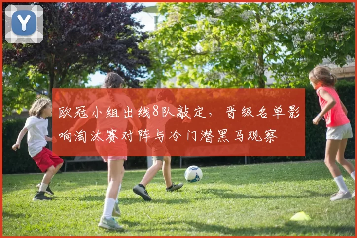 欧冠小组出线8队敲定,晋级名单影响淘汰赛对阵与冷门潜黑马观察