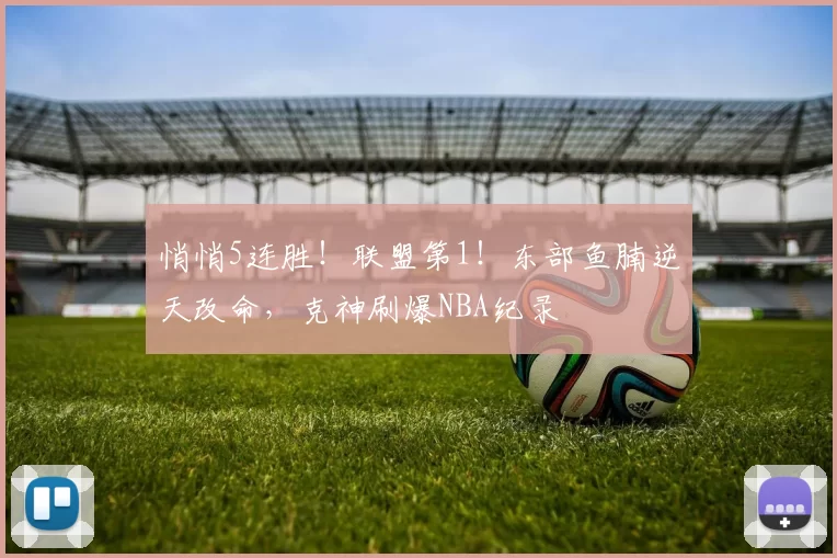 悄悄5连胜!联盟第1!东部鱼腩逆天改命,克神刷爆NBA纪录