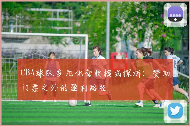 CBA球队多元化营收模式探析：赞助门票之外的盈利路径