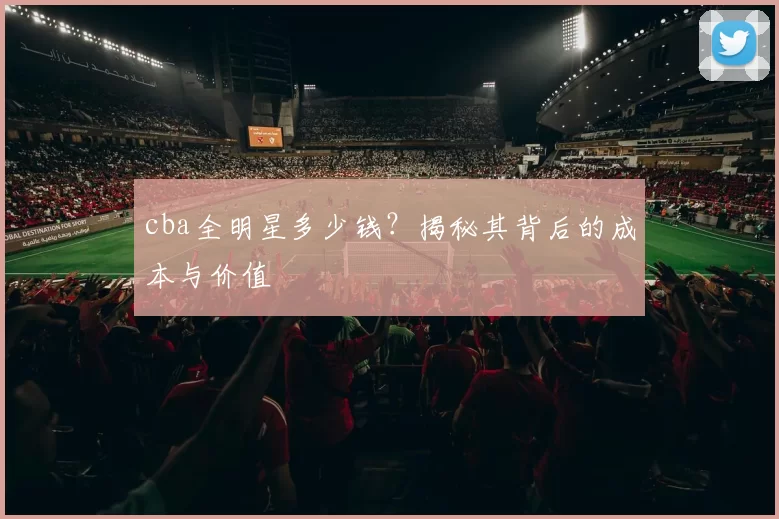 cba全明星多少钱?揭秘其背后的成本与价值