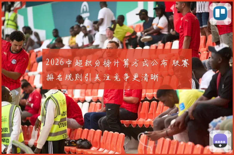 2026中超积分榜计算方式公布 联赛排名规则引关注竞争更清晰