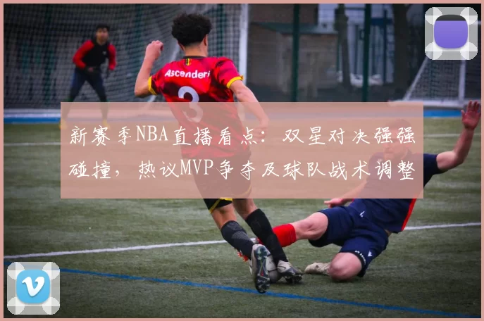 新赛季NBA直播看点：双星对决强强碰撞，热议MVP争夺及球队战术调整