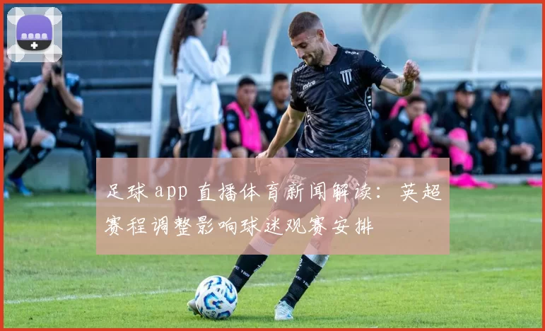足球 app 直播体育新闻解读：英超赛程调整影响球迷观赛安排
