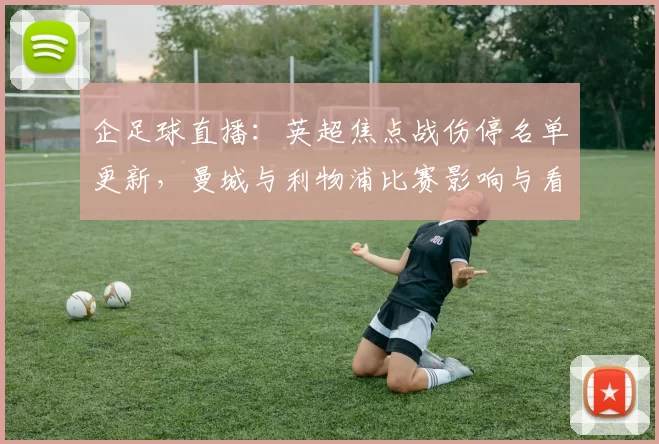企足球直播：英超焦点战伤停名单更新，曼城与利物浦比赛影响与看点