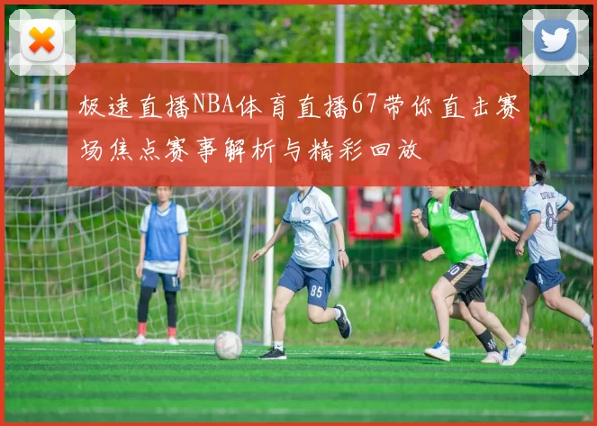 极速直播NBA体育直播67带你直击赛场焦点赛事解析与精彩回放