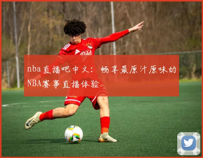 nba直播吧中文:畅享最原汁原味的NBA赛事直播体验