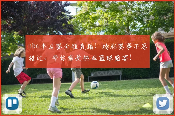 nba季后赛全程直播!精彩赛事不容错过,带你感受热血篮球盛宴!