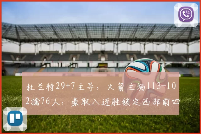 杜兰特29+7主导，火箭主场113-102擒76人，豪取八连胜锁定西部前四_反扑_NBA_湖人