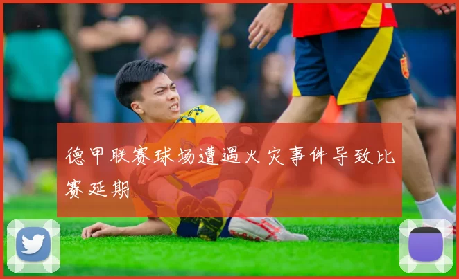 德甲联赛球场遭遇火灾事件导致比赛延期