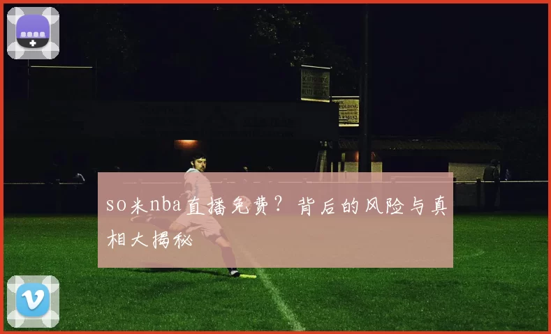 so米nba直播免费?背后的风险与真相大揭秘