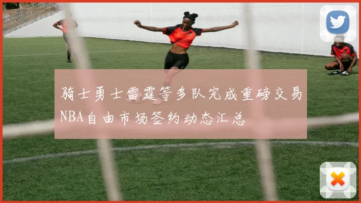 骑士勇士雷霆等多队完成重磅交易NBA自由市场签约动态汇总