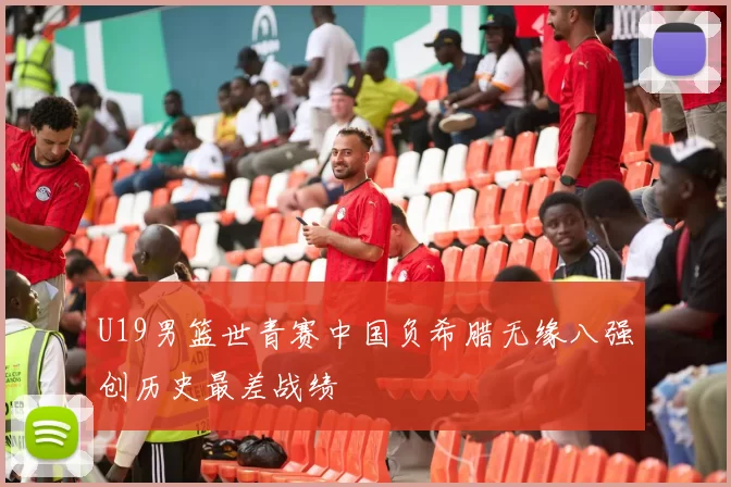 U19男篮世青赛中国负希腊无缘八强创历史最差战绩