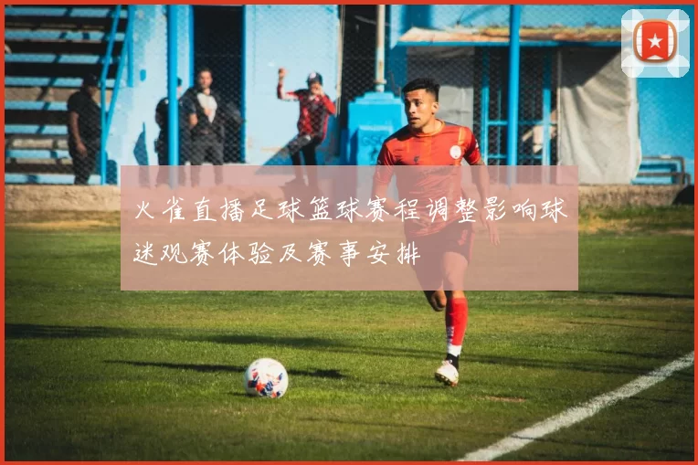 火雀直播足球篮球赛程调整影响球迷观赛体验及赛事安排